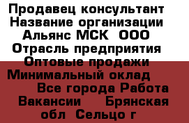 Продавец-консультант › Название организации ­ Альянс-МСК, ООО › Отрасль предприятия ­ Оптовые продажи › Минимальный оклад ­ 25 000 - Все города Работа » Вакансии   . Брянская обл.,Сельцо г.